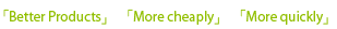 「Better Products」 「More cheaply」 「More quickly」
