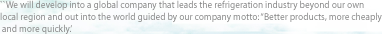``We will develop into a global company that leads the refrigeration industry beyond our own local region and out into the world guided by our company motto: “Better products, more cheaply and more quickly.’